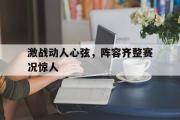 开云官网-关于激战动人心弦，阵容齐整赛况惊人的信息