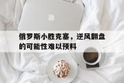 开云APP-俄罗斯小胜克塞，逆风翻盘的可能性难以预料的简单介绍