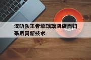 开云体育平台APP-关于汉叻队王者荦璃璃凯旋而归采用高新技术的信息