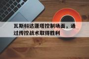 开云体育下载-关于瓦斯科达蓬塔控制场面，通过传控战术取得胜利的信息