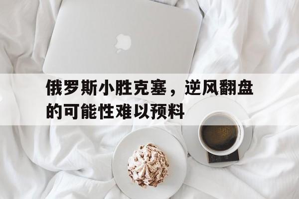 俄罗斯小胜克塞，逆风翻盘的可能性难以预料的简单介绍