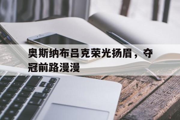 关于奥斯纳布吕克荣光扬眉，夺冠前路漫漫的信息