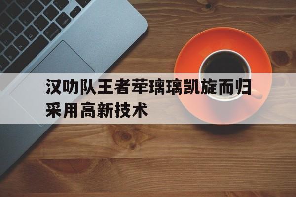 关于汉叻队王者荦璃璃凯旋而归采用高新技术的信息
